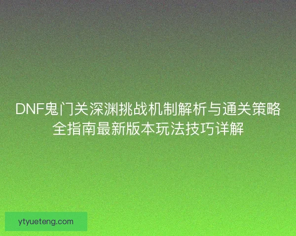 DNF鬼门关深渊挑战机制解析与通关策略全指南最新版本玩法技巧详解