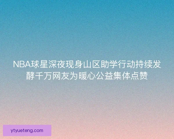 NBA球星深夜现身山区助学行动持续发酵千万网友为暖心公益集体点赞