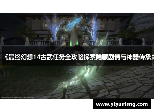 《最终幻想14古武任务全攻略探索隐藏剧情与神器传承》